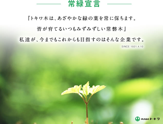 常緑宣言　トキワ木は、あざやかな緑の葉を常に保ちます。皆が育てるいつもみずみずしい常磐木。私達が、今までもこれからも目指すのはそんな企業です。SINCE1921.4.10